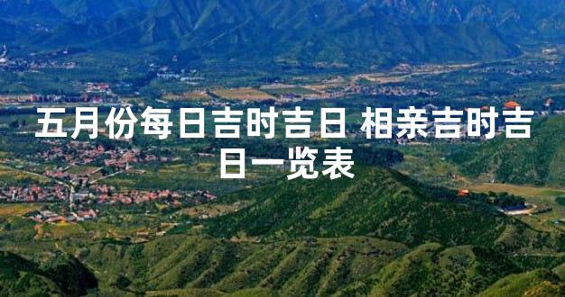 五月份每日吉时吉日 相亲吉时吉日一览表